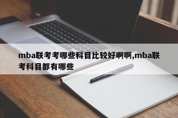 mba联考考哪些科目比较好啊啊,mba联考科目都有哪些